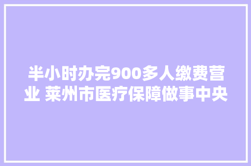 半小时办完900多人缴费营业 莱州市医疗保障做事中央开辟绿色通道为企业缓交医保费近20万元