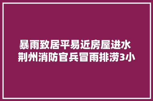 暴雨致居平易近房屋进水 荆州消防官兵冒雨排涝3小时
