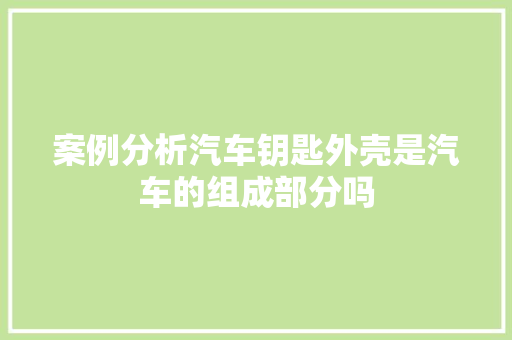 案例分析汽车钥匙外壳是汽车的组成部分吗
