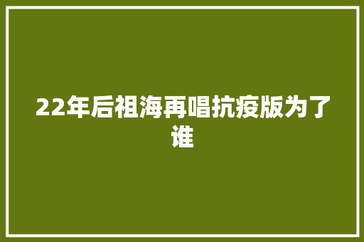 22年后祖海再唱抗疫版为了谁 休闲娱乐