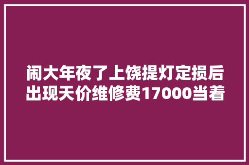 闹大年夜了上饶提灯定损后出现天价维修费17000当着警察面砸车