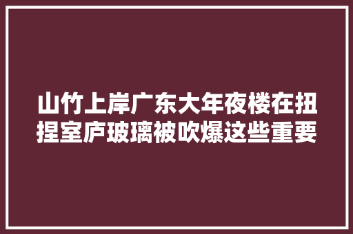 山竹上岸广东大年夜楼在扭捏室庐玻璃被吹爆这些重要电话请记牢