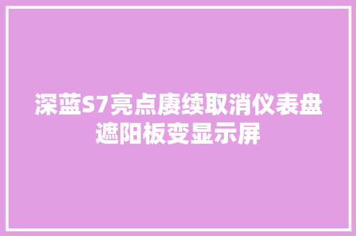 深蓝S7亮点赓续取消仪表盘遮阳板变显示屏
