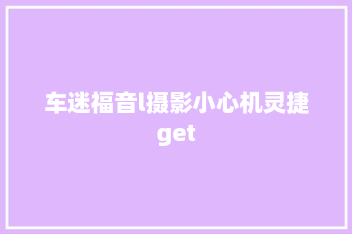 车迷福音l摄影小心机灵捷get