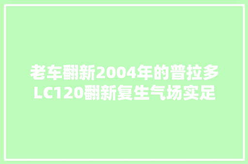 老车翻新2004年的普拉多LC120翻新复生气场实足