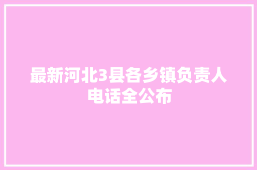 最新河北3县各乡镇负责人电话全公布