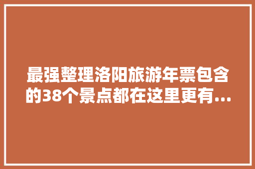 最强整理洛阳旅游年票包含的38个景点都在这里更有…
