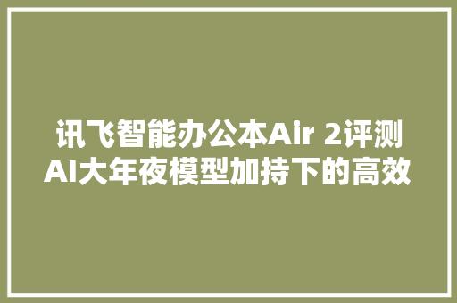讯飞智能办公本Air 2评测AI大年夜模型加持下的高效办公助手