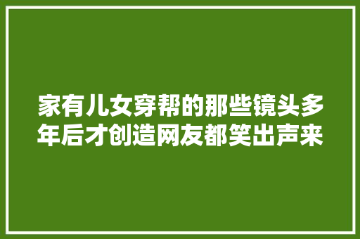 家有儿女穿帮的那些镜头多年后才创造网友都笑出声来