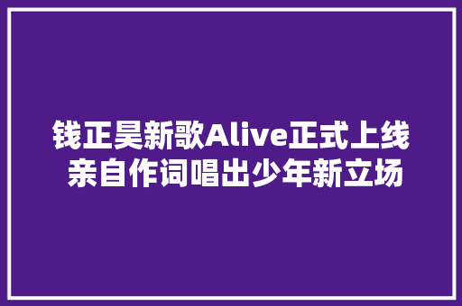 钱正昊新歌Alive正式上线 亲自作词唱出少年新立场 休闲娱乐
