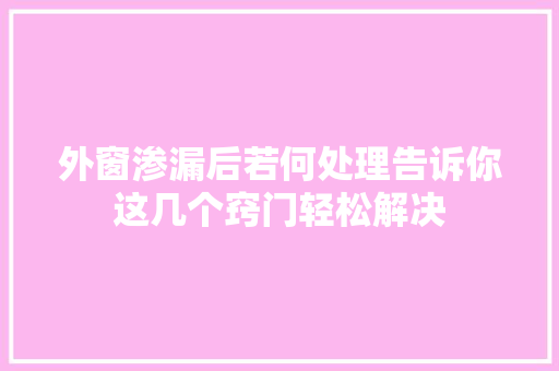 外窗渗漏后若何处理告诉你这几个窍门轻松解决