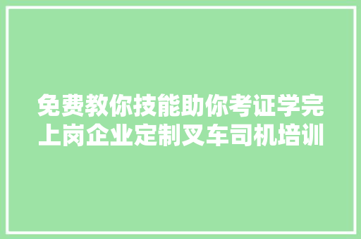免费教你技能助你考证学完上岗企业定制叉车司机培训考证就业班现可报名