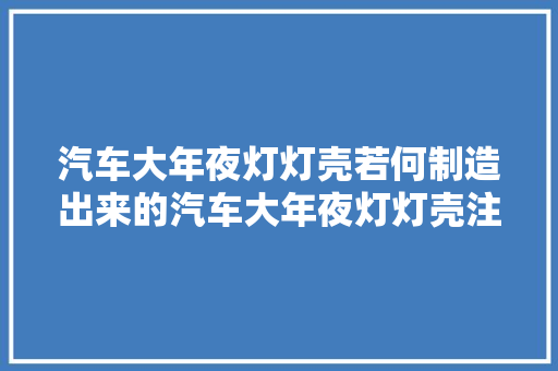 汽车大年夜灯灯壳若何制造出来的汽车大年夜灯灯壳注塑模设计讲解