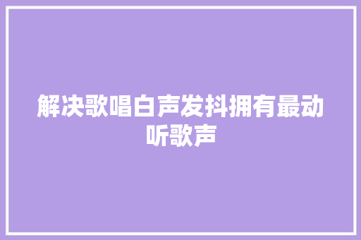 解决歌唱白声发抖拥有最动听歌声