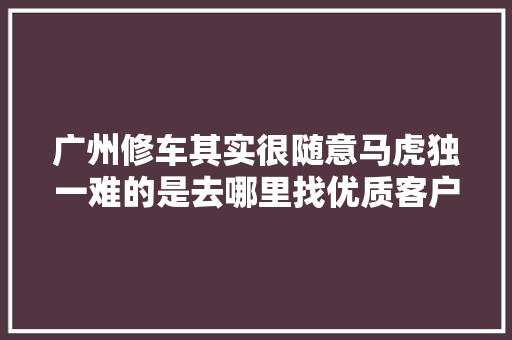 广州修车其实很随意马虎独一难的是去哪里找优质客户