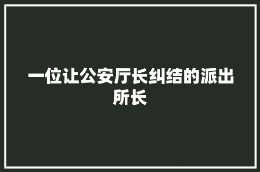 一位让公安厅长纠结的派出所长