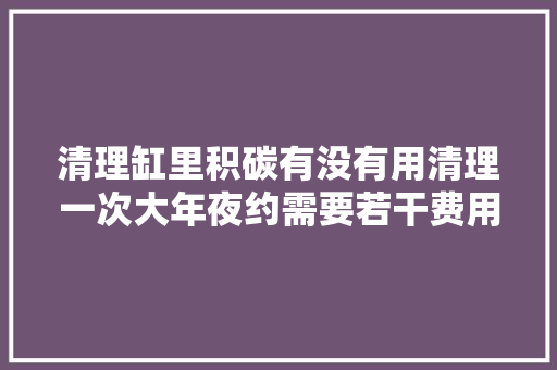 清理缸里积碳有没有用清理一次大年夜约需要若干费用