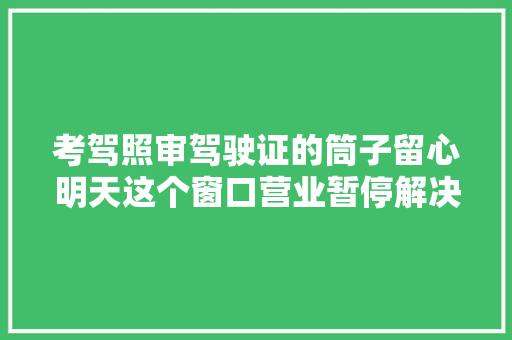 考驾照审驾驶证的筒子留心明天这个窗口营业暂停解决｜附闵行车驾营业地址全攻略