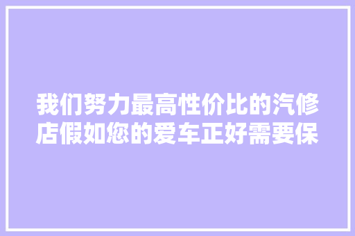 我们努力最高性价比的汽修店假如您的爱车正好需要保养了