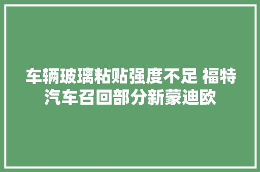 车辆玻璃粘贴强度不足 福特汽车召回部分新蒙迪欧