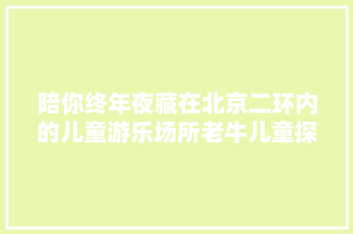 陪你终年夜藏在北京二环内的儿童游乐场所老牛儿童探索馆