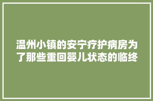 温州小镇的安宁疗护病房为了那些重回婴儿状态的临终白叟