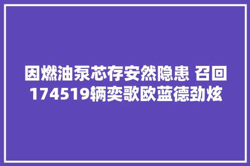 因燃油泵芯存安然隐患 召回174519辆奕歌欧蓝德劲炫汽车 汽车知识