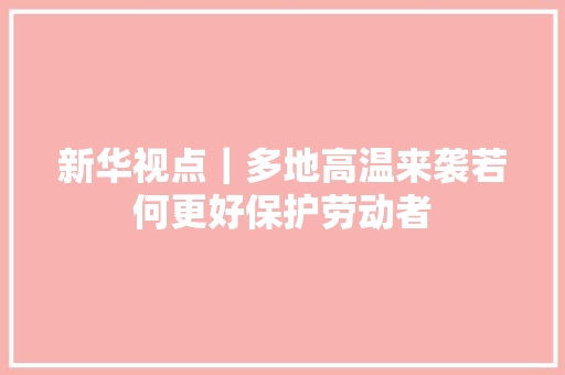新华视点｜多地高温来袭若何更好保护劳动者