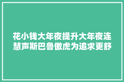 花小钱大年夜提升大年夜连慧声斯巴鲁傲虎为追求更舒适的驾驶空间
