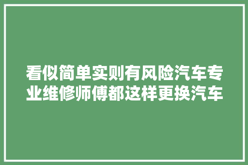 看似简单实则有风险汽车专业维修师傅都这样更换汽车雨刷