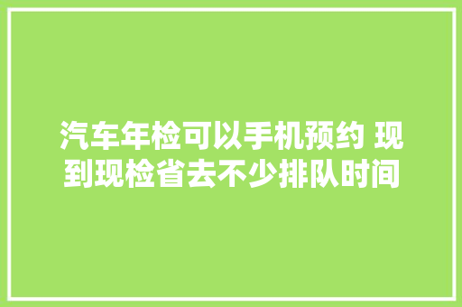 汽车年检可以手机预约 现到现检省去不少排队时间