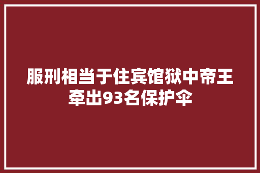 服刑相当于住宾馆狱中帝王牵出93名保护伞 汽车知识