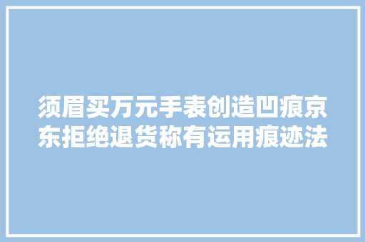 须眉买万元手表创造凹痕京东拒绝退货称有运用痕迹法院并非运用造成应退货