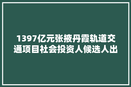 1397亿元张掖丹霞轨道交通项目社会投资人候选人出炉