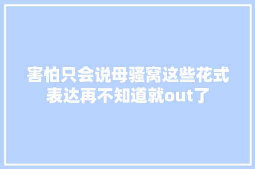 害怕只会说母骚窝这些花式表达再不知道就out了