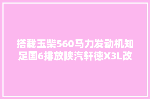 搭载玉柴560马力发动机知足国6排放陕汽轩德X3L改头换面