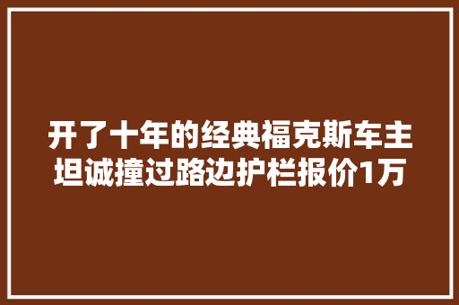 开了十年的经典福克斯车主坦诚撞过路边护栏报价1万5能买吗