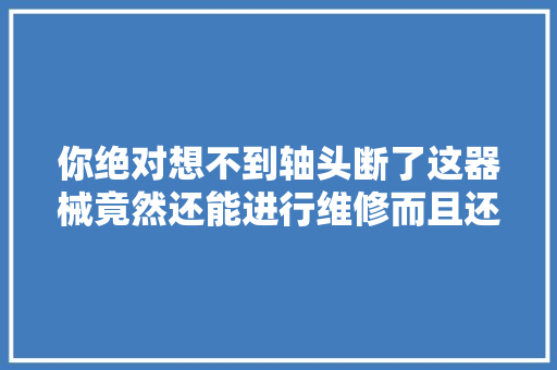 你绝对想不到轴头断了这器械竟然还能进行维修而且还能修好