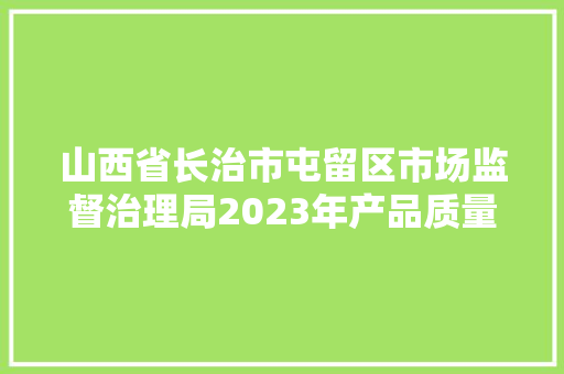 山西省长治市屯留区市场监督治理局2023年产品质量抽检信息通知书记第1期第5包