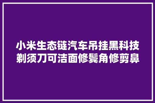 小米生态链汽车吊挂黑科技剃须刀可洁面修鬓角修剪鼻毛