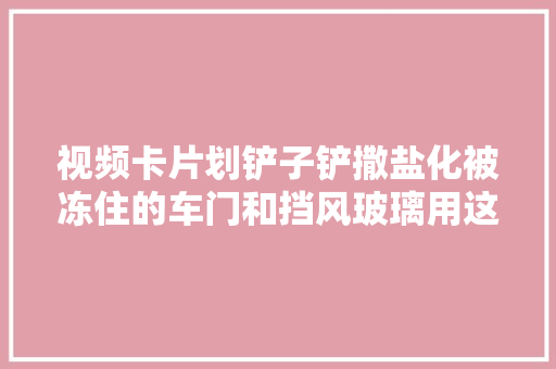 视频卡片划铲子铲撒盐化被冻住的车门和挡风玻璃用这些方法靠谱吗专业人士热水浇