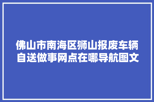 佛山市南海区狮山报废车辆自送做事网点在哪导航图文指引看这里