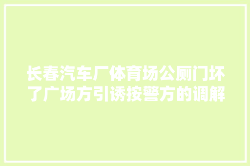 长春汽车厂体育场公厕门坏了广场方引诱按警方的调解白叟必须出一半