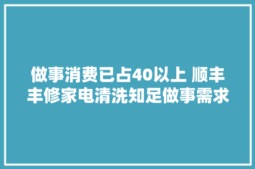 做事消费已占40以上 顺丰丰修家电清洗知足做事需求进级