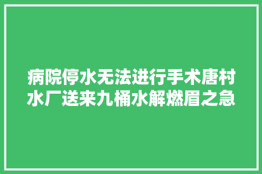 病院停水无法进行手术唐村水厂送来九桶水解燃眉之急