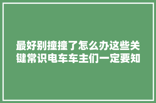 最好别撞撞了怎么办这些关键常识电车车主们一定要知道