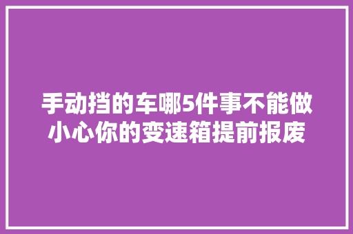 手动挡的车哪5件事不能做小心你的变速箱提前报废