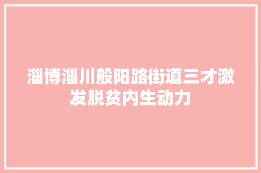 淄博淄川般阳路街道三才激发脱贫内生动力