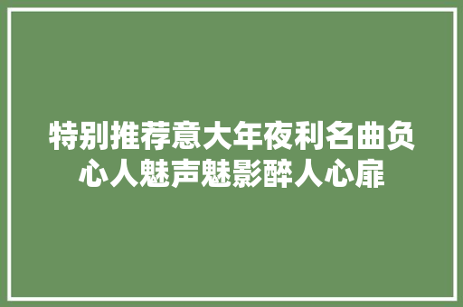 特别推荐意大年夜利名曲负心人魅声魅影醉人心扉 休闲娱乐