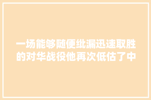 一场能够随便纰漏迅速取胜的对华战役他再次低估了中国